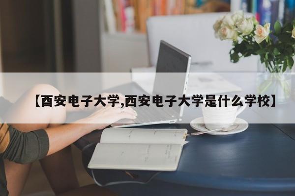 【酉安电子大学,西安电子大学是什么学校】