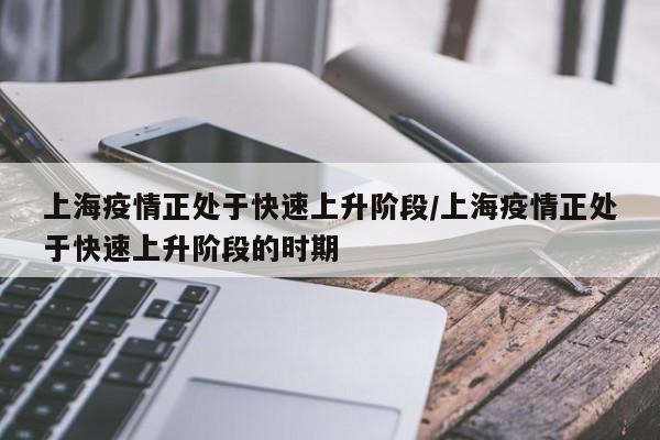 上海疫情正处于快速上升阶段/上海疫情正处于快速上升阶段的时期