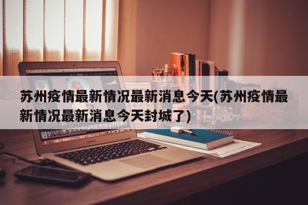苏州疫情最新情况最新消息今天(苏州疫情最新情况最新消息今天封城了)