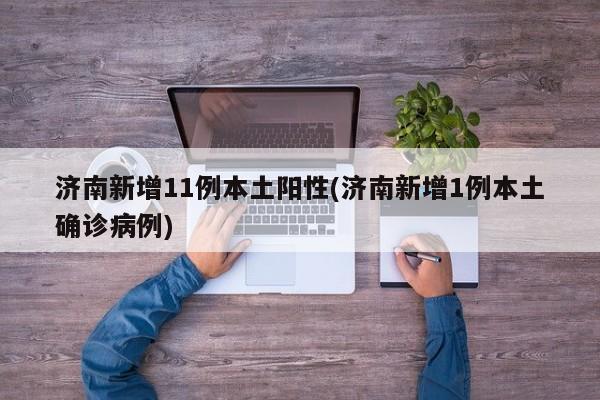 济南新增11例本土阳性(济南新增1例本土确诊病例)
