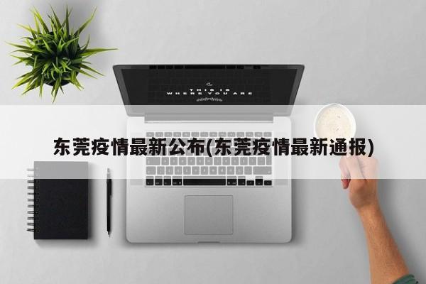 东莞疫情最新公布(东莞疫情最新通报)
