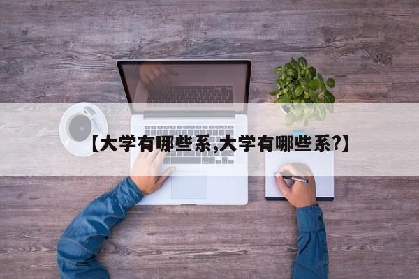 【大学有哪些系,大学有哪些系?】
