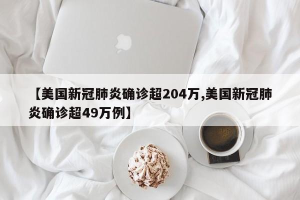 【美国新冠肺炎确诊超204万,美国新冠肺炎确诊超49万例】