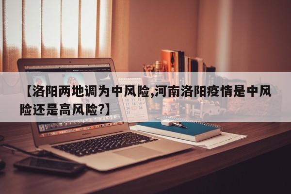 【洛阳两地调为中风险,河南洛阳疫情是中风险还是高风险?】