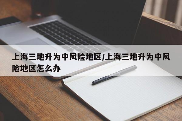 上海三地升为中风险地区/上海三地升为中风险地区怎么办