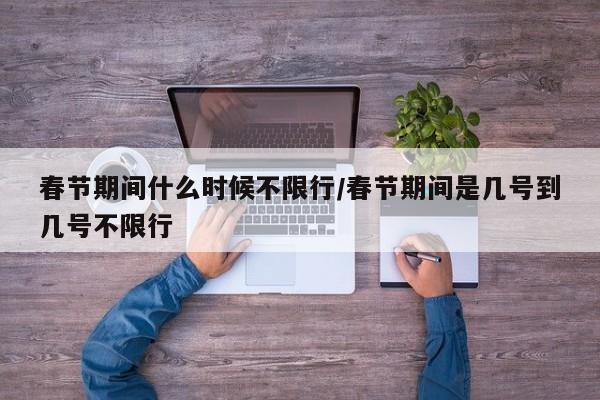 春节期间什么时候不限行/春节期间是几号到几号不限行