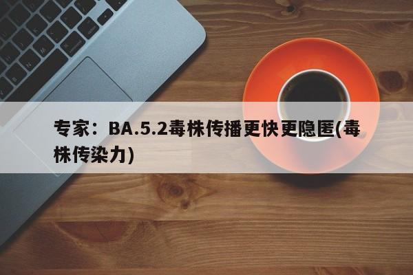 专家：BA.5.2毒株传播更快更隐匿(毒株传染力)