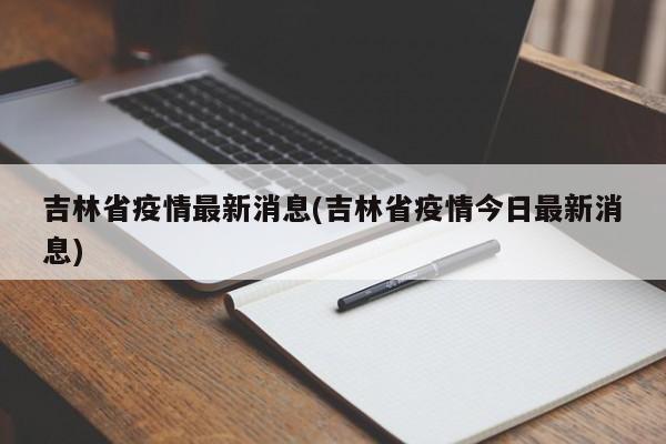 吉林省疫情最新消息(吉林省疫情今日最新消息)