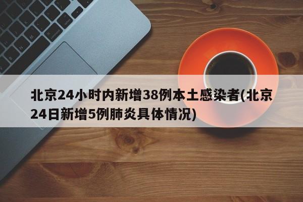 北京24小时内新增38例本土感染者(北京24日新增5例肺炎具体情况)