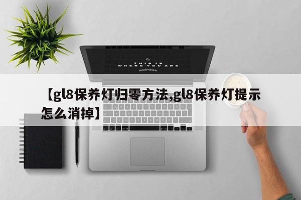 【gl8保养灯归零方法,gl8保养灯提示怎么消掉】