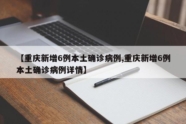 【重庆新增6例本土确诊病例,重庆新增6例本土确诊病例详情】