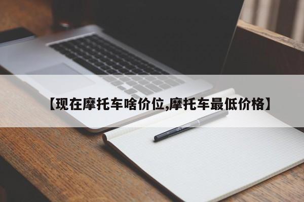 【现在摩托车啥价位,摩托车最低价格】