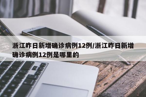 浙江昨日新增确诊病例12例/浙江昨日新增确诊病例12例是哪里的
