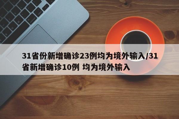 31省份新增确诊23例均为境外输入/31省新增确诊10例 均为境外输入