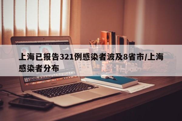 上海已报告321例感染者波及8省市/上海感染者分布