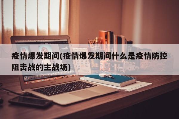 疫情爆发期间(疫情爆发期间什么是疫情防控阻击战的主战场)
