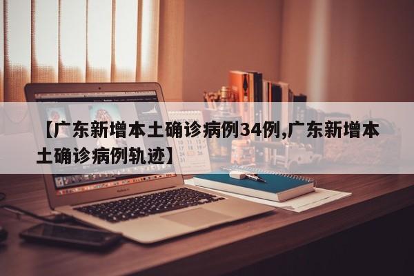 【广东新增本土确诊病例34例,广东新增本土确诊病例轨迹】