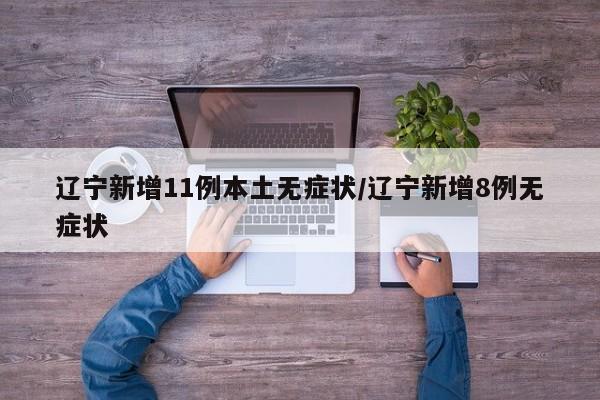 辽宁新增11例本土无症状/辽宁新增8例无症状