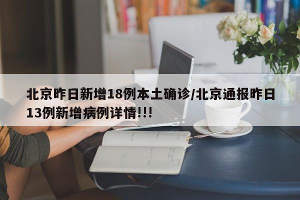 北京昨日新增18例本土确诊/北京通报昨日13例新增病例详情!!!