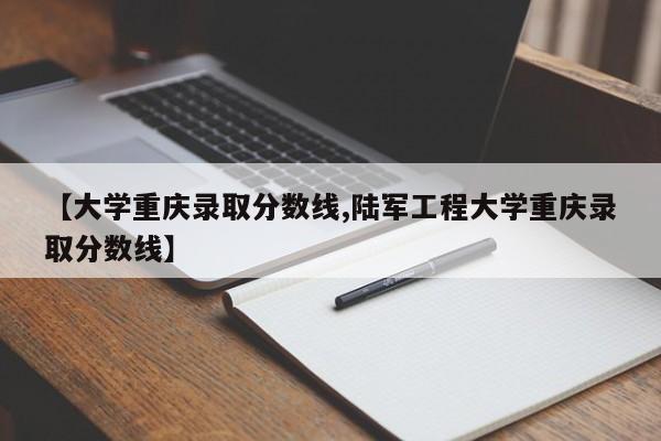 【大学重庆录取分数线,陆军工程大学重庆录取分数线】
