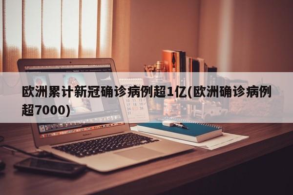 欧洲累计新冠确诊病例超1亿(欧洲确诊病例超7000)