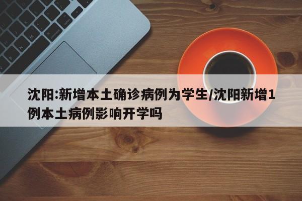 沈阳:新增本土确诊病例为学生/沈阳新增1例本土病例影响开学吗
