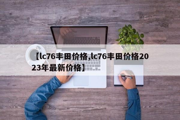 【lc76丰田价格,lc76丰田价格2023年最新价格】