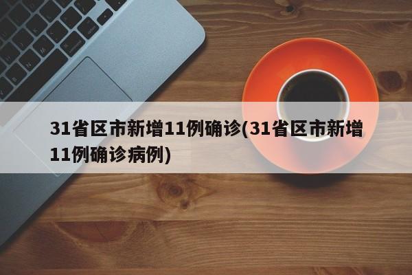 31省区市新增11例确诊(31省区市新增11例确诊病例)