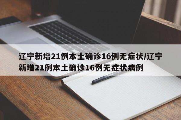 辽宁新增21例本土确诊16例无症状/辽宁新增21例本土确诊16例无症状病例
