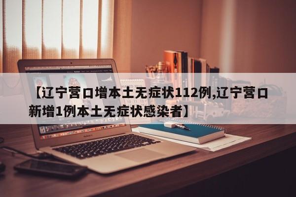 【辽宁营口增本土无症状112例,辽宁营口新增1例本土无症状感染者】
