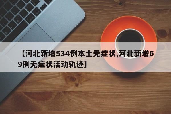 【河北新增534例本土无症状,河北新增69例无症状活动轨迹】