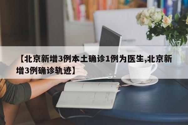 【北京新增3例本土确诊1例为医生,北京新增3例确诊轨迹】