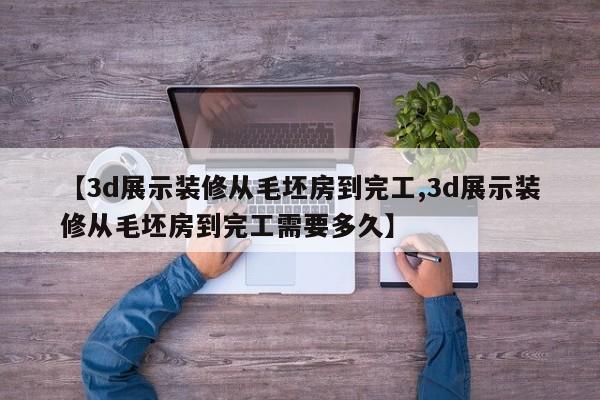 【3d展示装修从毛坯房到完工,3d展示装修从毛坯房到完工需要多久】