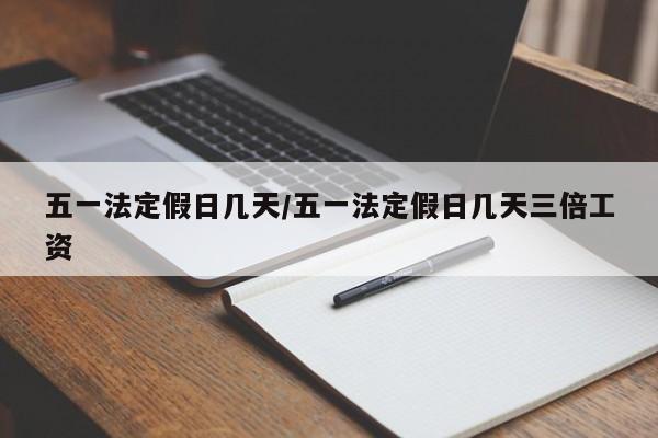 五一法定假日几天/五一法定假日几天三倍工资