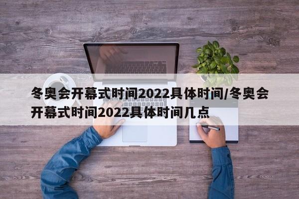 冬奥会开幕式时间2022具体时间/冬奥会开幕式时间2022具体时间几点