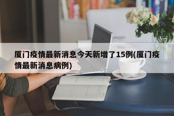厦门疫情最新消息今天新增了15例(厦门疫情最新消息病例)