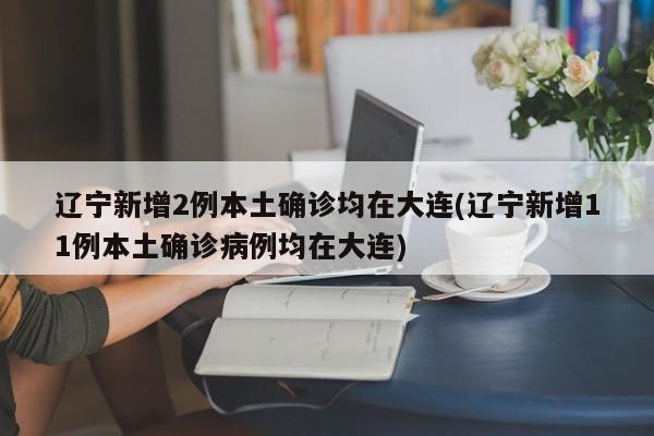 辽宁新增2例本土确诊均在大连(辽宁新增11例本土确诊病例均在大连)