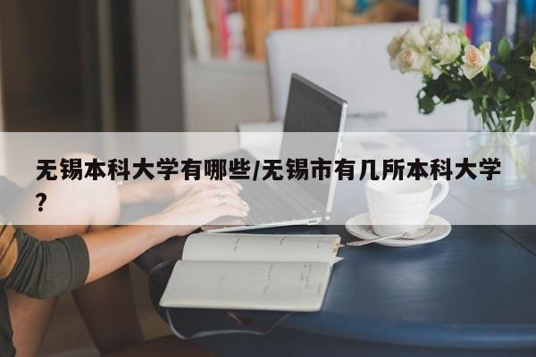 无锡本科大学有哪些/无锡市有几所本科大学?
