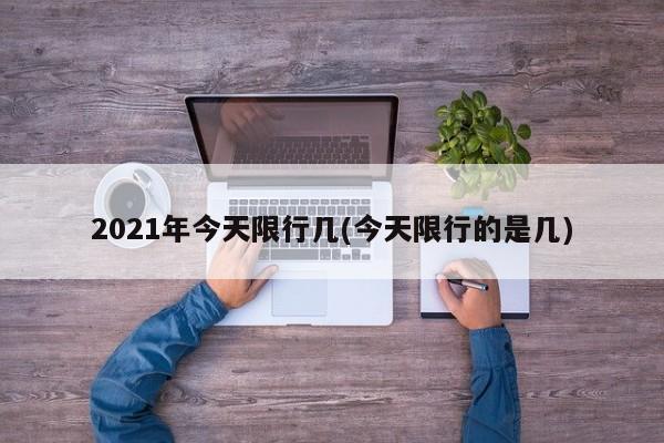 2021年今天限行几(今天限行的是几)