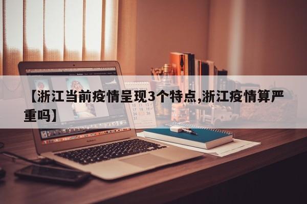 【浙江当前疫情呈现3个特点,浙江疫情算严重吗】