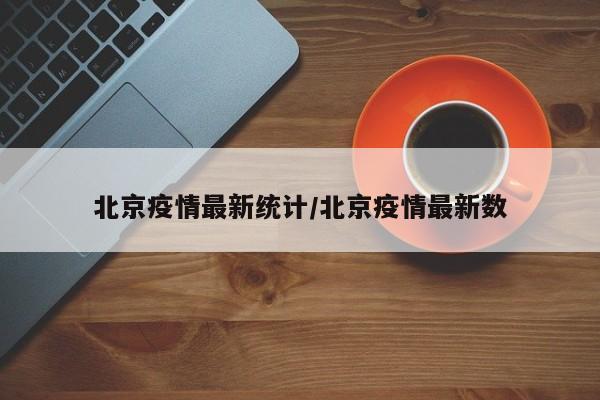 北京疫情最新统计/北京疫情最新数