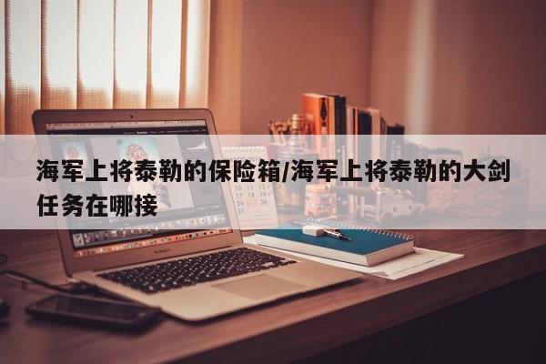 海军上将泰勒的保险箱/海军上将泰勒的大剑任务在哪接