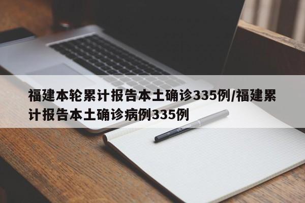 福建本轮累计报告本土确诊335例/福建累计报告本土确诊病例335例