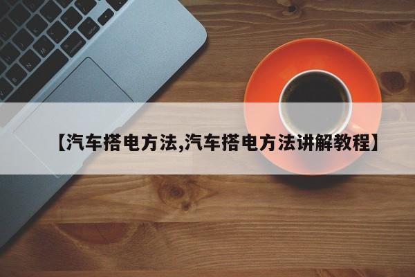 【汽车搭电方法,汽车搭电方法讲解教程】
