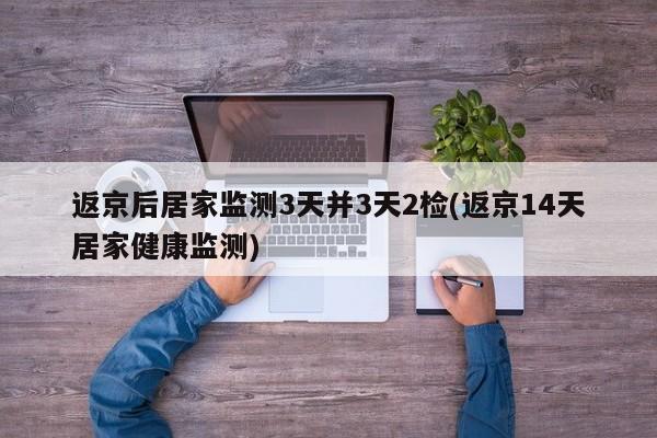 返京后居家监测3天并3天2检(返京14天居家健康监测)