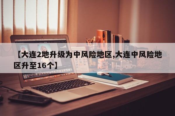 【大连2地升级为中风险地区,大连中风险地区升至16个】