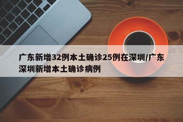 广东新增32例本土确诊25例在深圳/广东深圳新增本土确诊病例