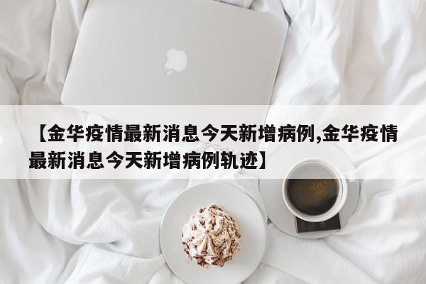【金华疫情最新消息今天新增病例,金华疫情最新消息今天新增病例轨迹】