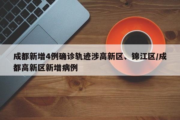 成都新增4例确诊轨迹涉高新区、锦江区/成都高新区新增病例