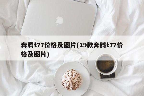 奔腾t77价格及图片(19款奔腾t77价格及图片)